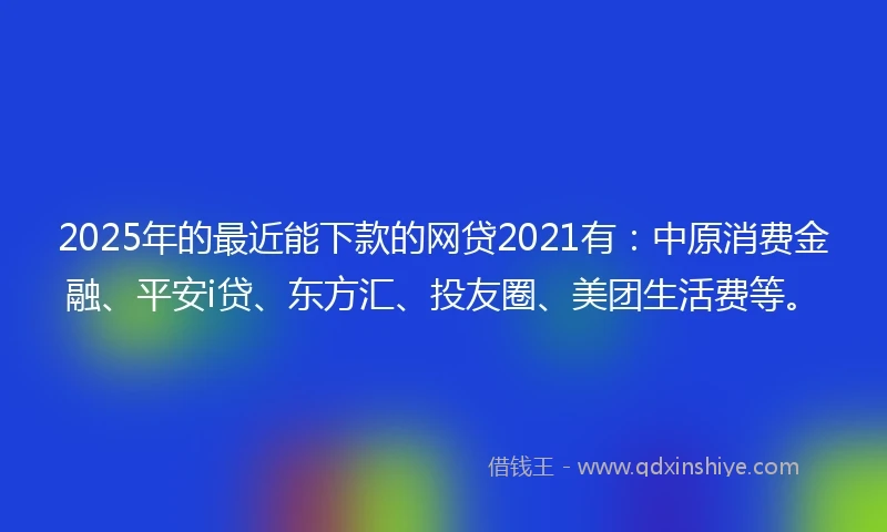2025年的最近能下款的网贷2021有：中原消费金融、平安i贷、东方汇、投友圈、美团生活费等。