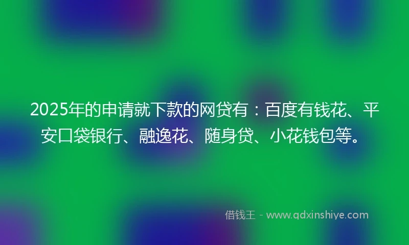 2025年的申请就下款的网贷有：百度有钱花、平安口袋银行、融逸花、随身贷、小花钱包等。