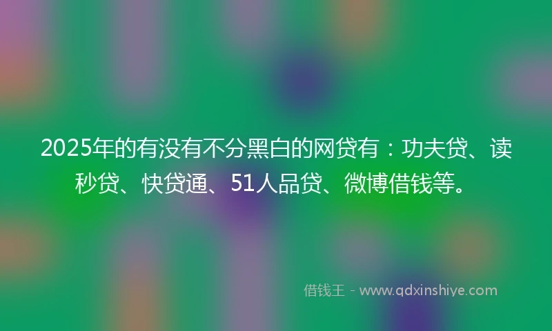 2025年的有没有不分黑白的网贷有：功夫贷、读秒贷、快贷通、51人品贷、微博借钱等。