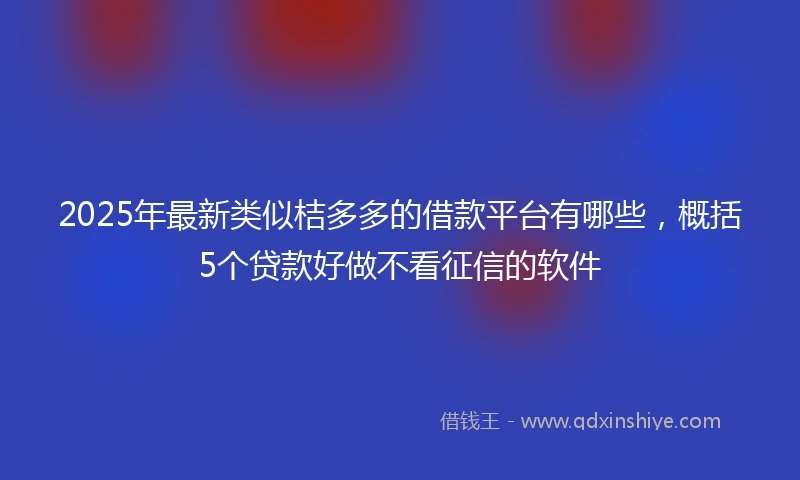 2025年最新类似桔多多的借款平台有哪些，概括5个贷款好做不看征信的软件