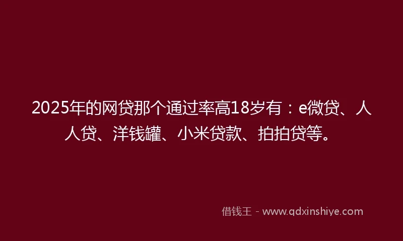 2025年的网贷那个通过率高18岁有：e微贷、人人贷、洋钱罐、小米贷款、拍拍贷等。