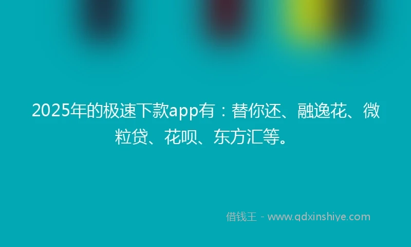 2025年的极速下款app有：替你还、融逸花、微粒贷、花呗、东方汇等。