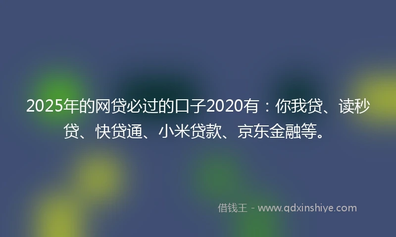 2025年的网贷必过的口子2020有：你我贷、读秒贷、快贷通、小米贷款、京东金融等。