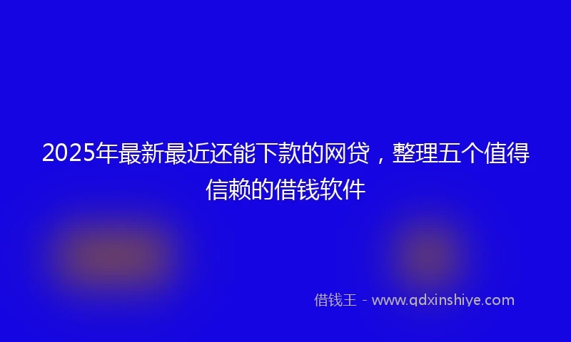 2025年最新最近还能下款的网贷，整理五个值得信赖的借钱软件