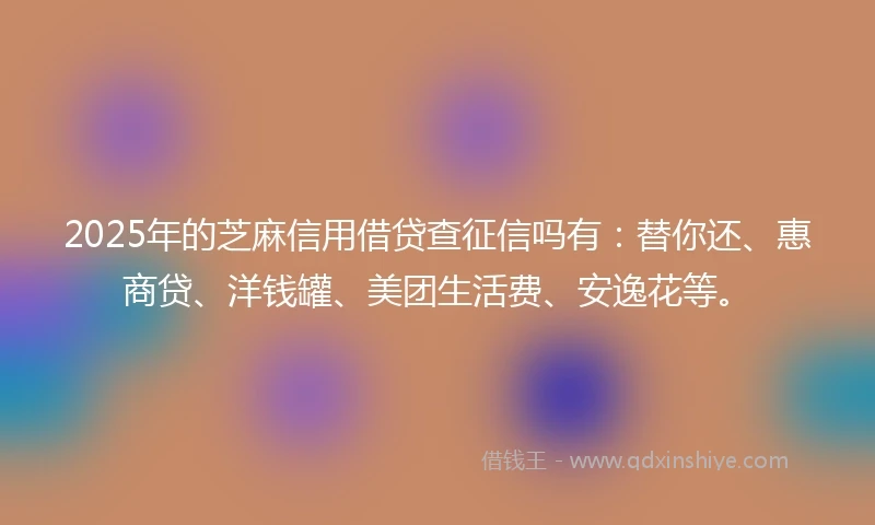 2025年的芝麻信用借贷查征信吗有：替你还、惠商贷、洋钱罐、美团生活费、安逸花等。