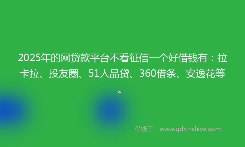 2025年的网贷款平台不看征信一个好借钱有：拉卡拉、投友圈、51人品贷、360借条、安逸花等。