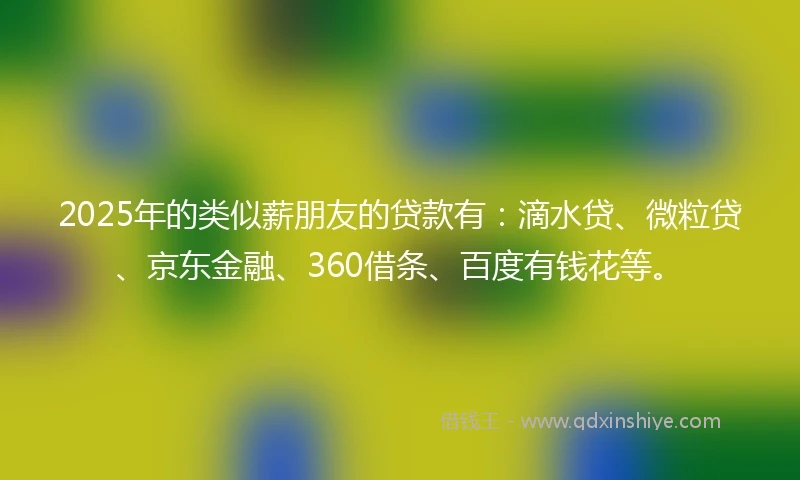 2025年的类似薪朋友的贷款有:滴水贷、微粒贷、京东金融、360借条、百度有钱花等。