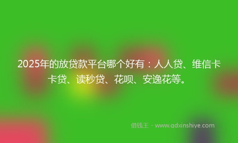 2025年的放贷款平台哪个好有：人人贷、维信卡卡贷、读秒贷、花呗、安逸花等。