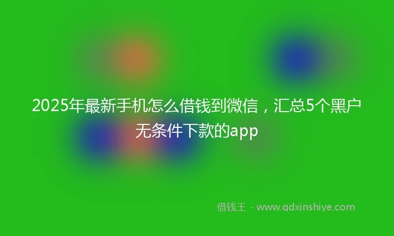 2025年最新手机怎么借钱到微信，汇总5个黑户无条件下款的app
