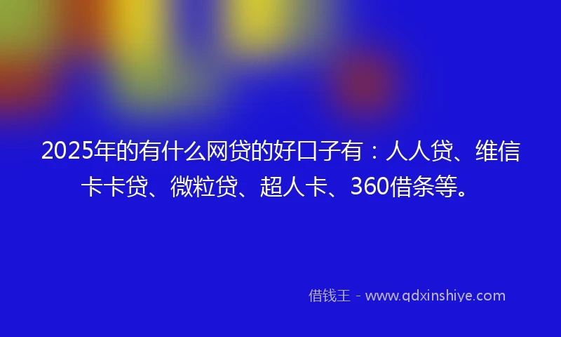 2025年的有什么网贷的好口子有：人人贷、维信卡卡贷、微粒贷、超人卡、360借条等。
