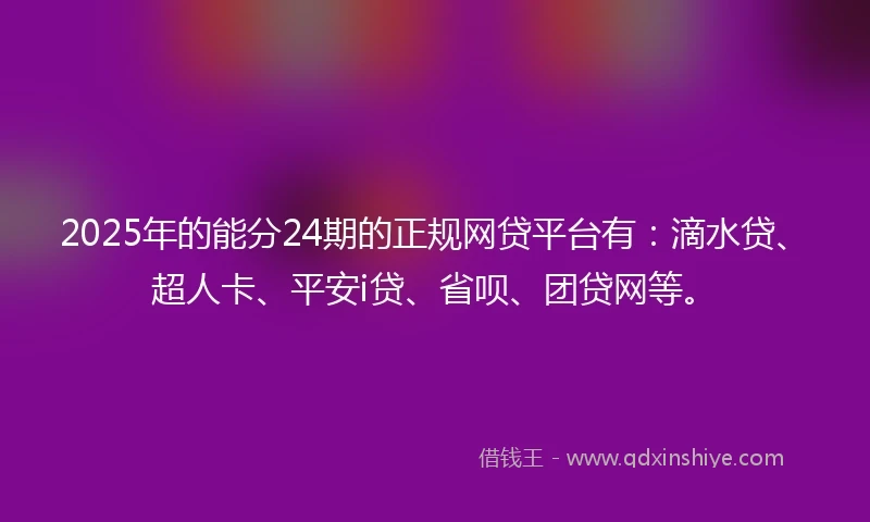 2025年的能分24期的正规网贷平台有：滴水贷、超人卡、平安i贷、省呗、团贷网等。