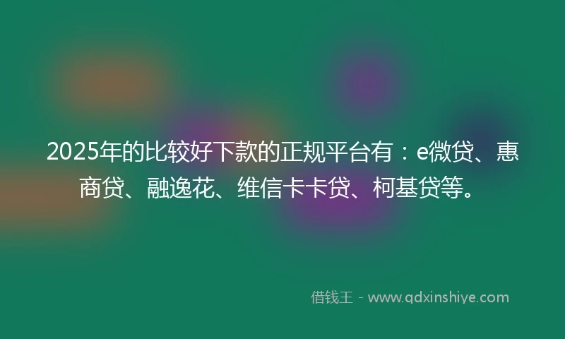 2025年的比较好下款的正规平台有：e微贷、惠商贷、融逸花、维信卡卡贷、柯基贷等。