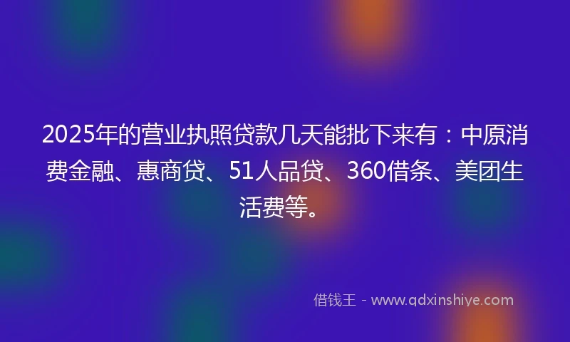 2025年的营业执照贷款几天能批下来有：中原消费金融、惠商贷、51人品贷、360借条、美团生活费等。