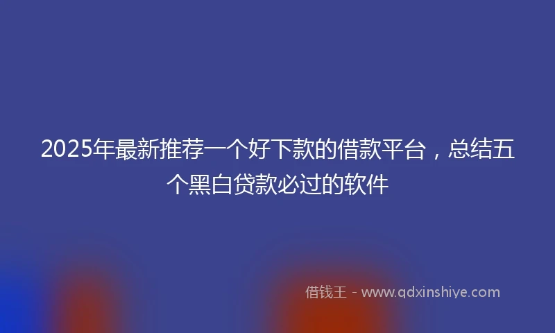 2025年最新推荐一个好下款的借款平台，总结五个黑白贷款必过的软件