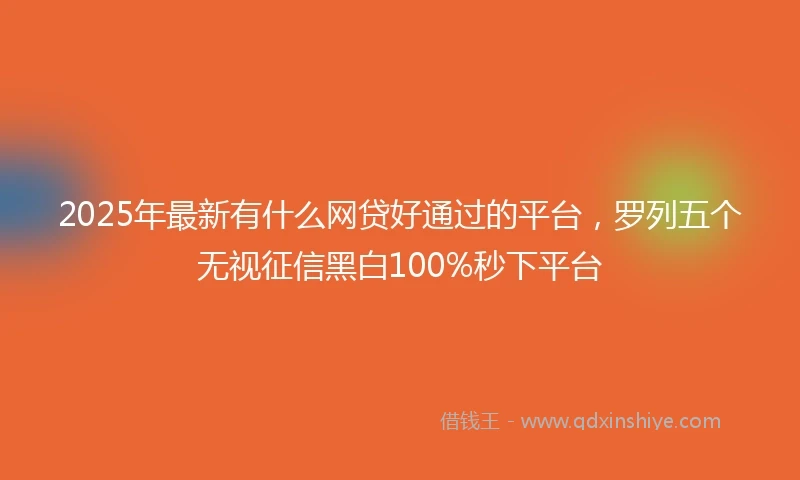2025年最新有什么网贷好通过的平台，罗列五个无视征信黑白100%秒下平台