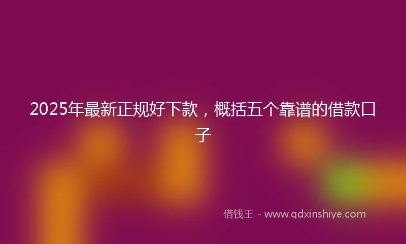 2025年最新正规好下款，概括五个靠谱的借款口子