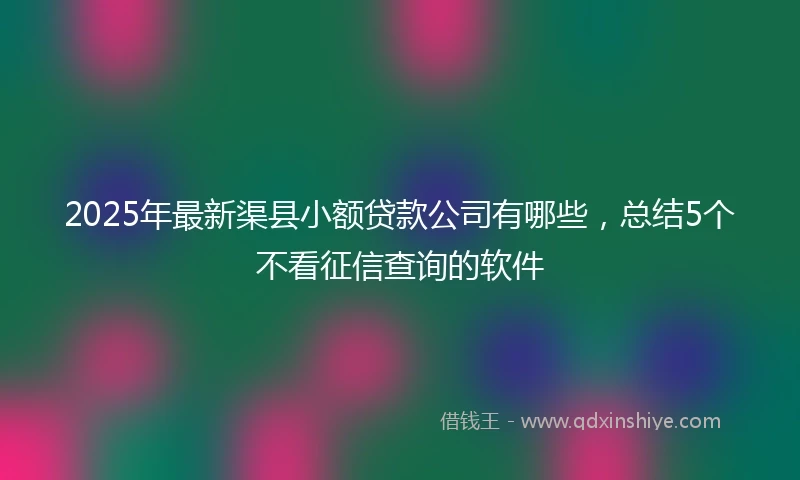 2025年最新渠县小额贷款公司有哪些，总结5个不看征信查询的软件