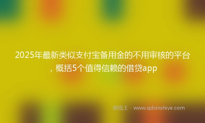 2025年最新类似支付宝备用金的不用审核的平台，概括5个值得信赖的借贷app