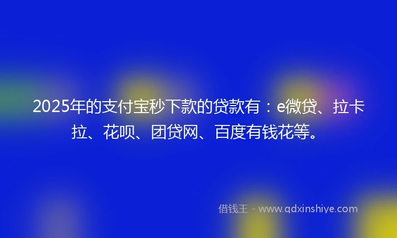 2025年的支付宝秒下款的贷款有：e微贷、拉卡拉、花呗、团贷网、百度有钱花等。