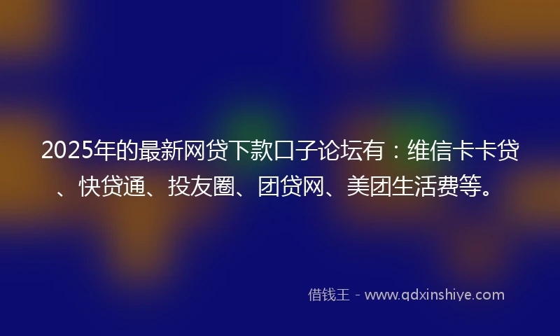 2025年的最新网贷下款口子论坛有：维信卡卡贷、快贷通、投友圈、团贷网、美团生活费等。