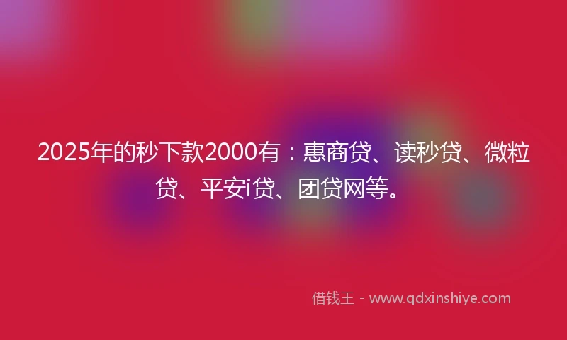 2025年的秒下款2000有：惠商贷、读秒贷、微粒贷、平安i贷、团贷网等。
