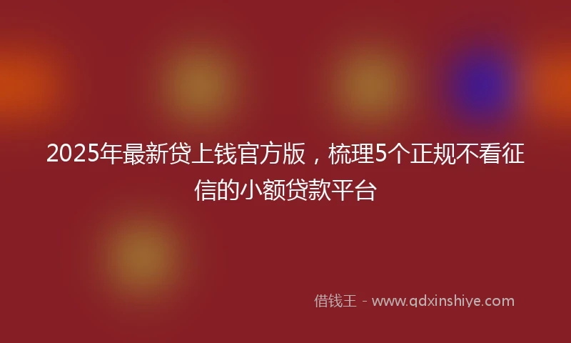 2025年最新贷上钱官方版，梳理5个正规不看征信的小额贷款平台