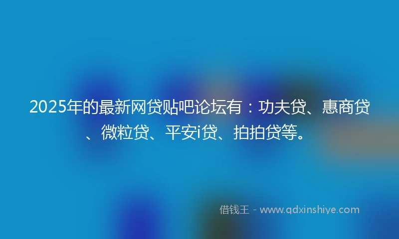 2025年的最新网贷贴吧论坛有:功夫贷、惠商贷、微粒贷、平安i贷、拍拍贷等。