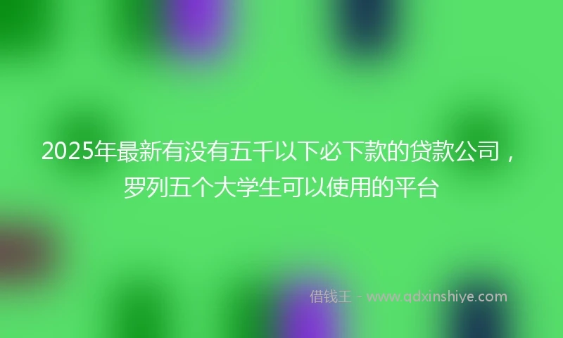 2025年最新有没有五千以下必下款的贷款公司，罗列五个大学生可以使用的平台