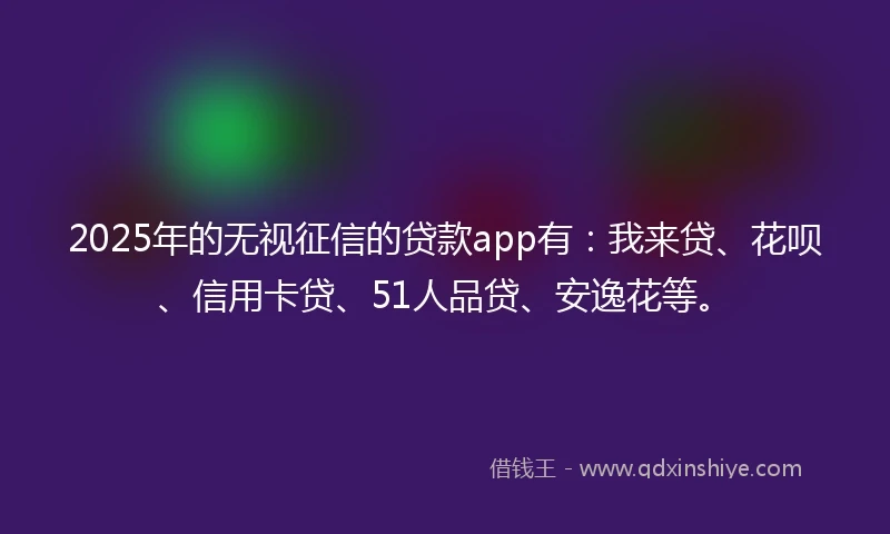 2025年的无视征信的贷款app有：我来贷、花呗、信用卡贷、51人品贷、安逸花等。