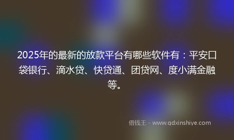 2025年的最新的放款平台有哪些软件有：平安口袋银行、滴水贷、快贷通、团贷网、度小满金融等。