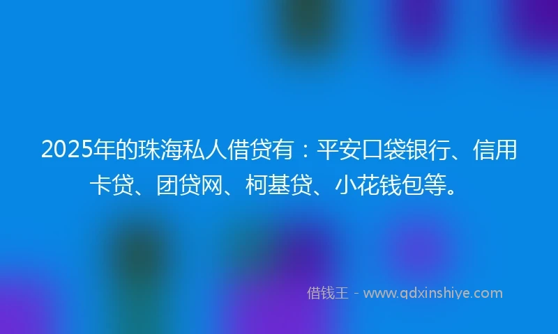 2025年的珠海私人借贷有：平安口袋银行、信用卡贷、团贷网、柯基贷、小花钱包等。