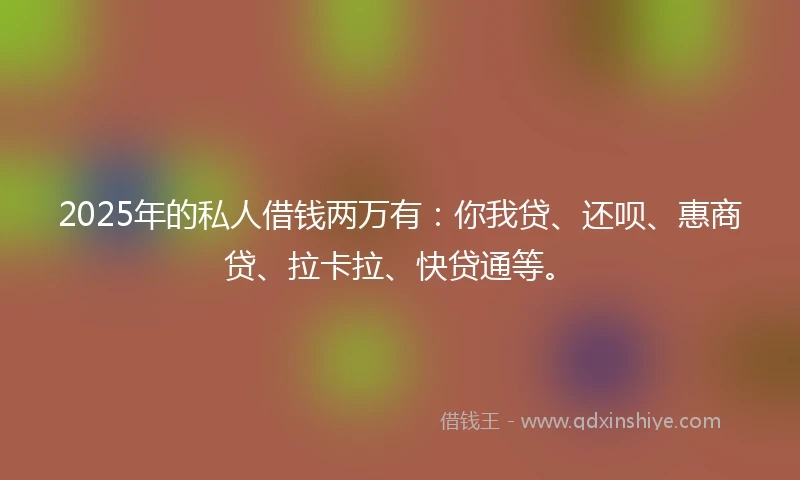 2025年的私人借钱两万有：你我贷、还呗、惠商贷、拉卡拉、快贷通等。