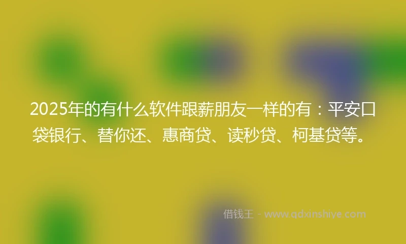 2025年的有什么软件跟薪朋友一样的有：平安口袋银行、替你还、惠商贷、读秒贷、柯基贷等。