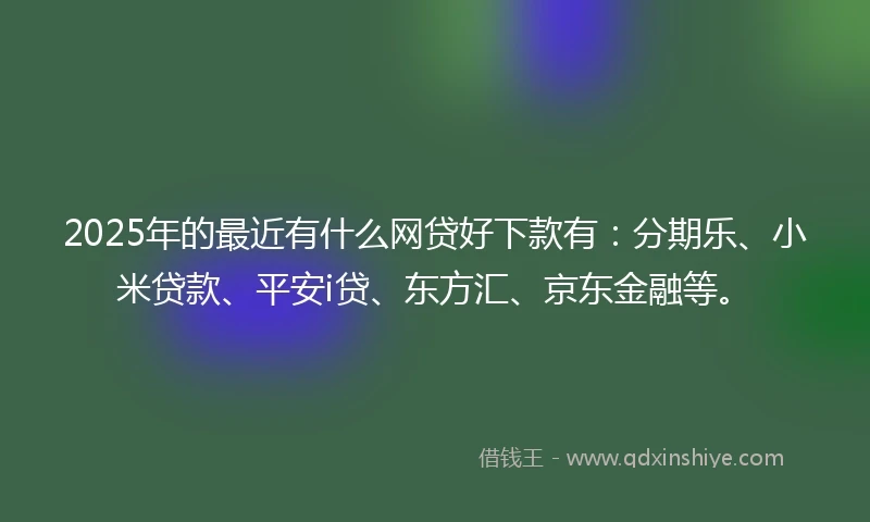 2025年的最近有什么网贷好下款有：分期乐、小米贷款、平安i贷、东方汇、京东金融等。