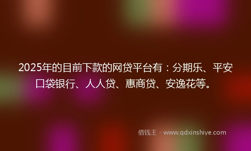 2025年的目前下款的网贷平台有：分期乐、平安口袋银行、人人贷、惠商贷、安逸花等。