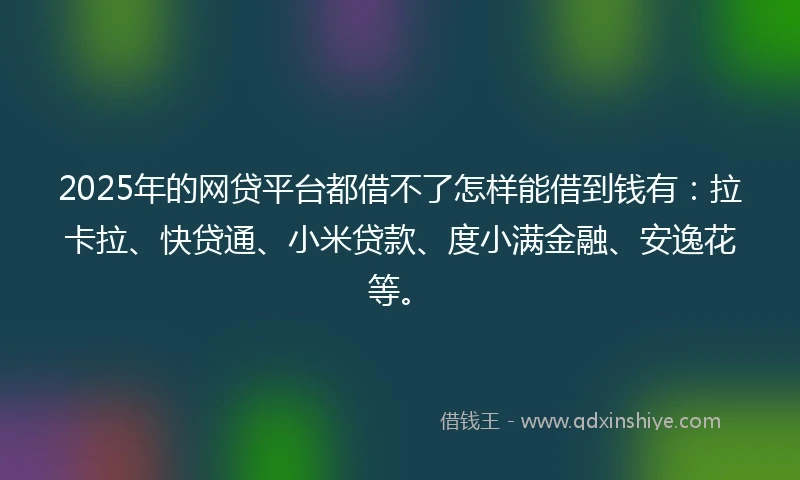 2025年的网贷平台都借不了怎样能借到钱有：拉卡拉、快贷通、小米贷款、度小满金融、安逸花等。