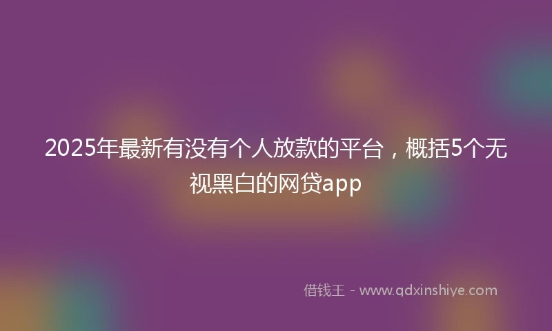 2025年最新有没有个人放款的平台，概括5个无视黑白的网贷app