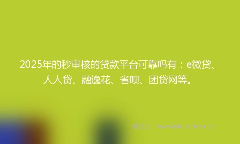 2025年的秒审核的贷款平台可靠吗有：e微贷、人人贷、融逸花、省呗、团贷网等。
