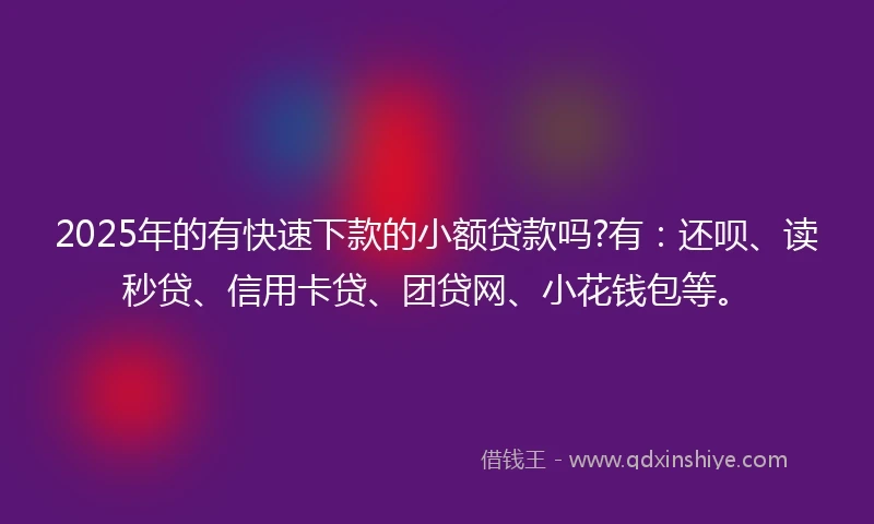 2025年的有快速下款的小额贷款吗?有：还呗、读秒贷、信用卡贷、团贷网、小花钱包等。