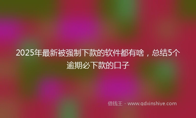 2025年最新被强制下款的软件都有啥，总结5个逾期必下款的口子