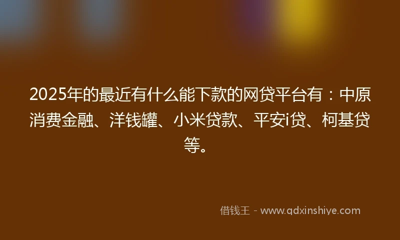 2025年的最近有什么能下款的网贷平台有：中原消费金融、洋钱罐、小米贷款、平安i贷、柯基贷等。