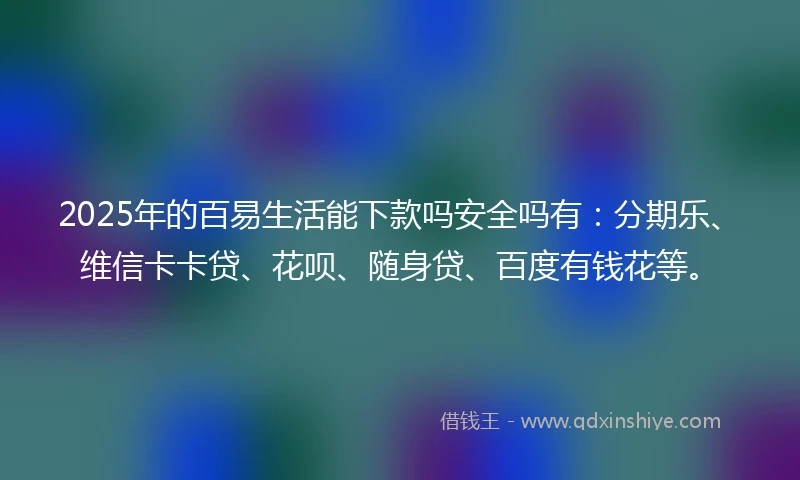 2025年的百易生活能下款吗安全吗有：分期乐、维信卡卡贷、花呗、随身贷、百度有钱花等。
