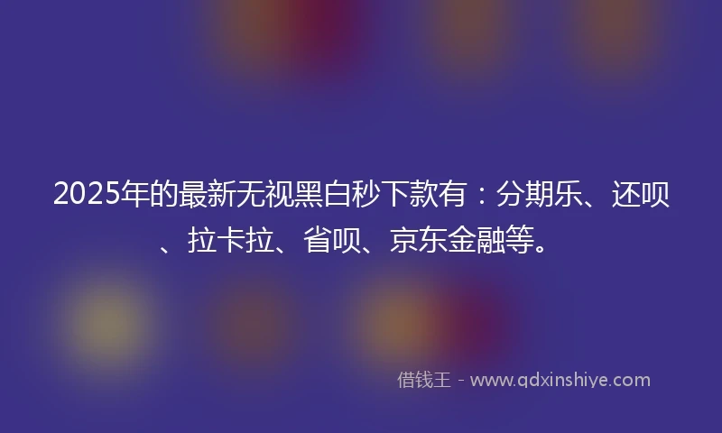 2025年的最新无视黑白秒下款有：分期乐、还呗、拉卡拉、省呗、京东金融等。