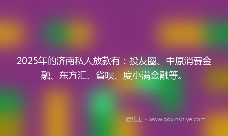 2025年的济南私人放款有：投友圈、中原消费金融、东方汇、省呗、度小满金融等。