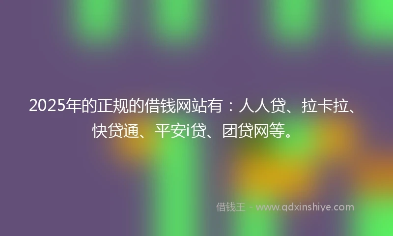2025年的正规的借钱网站有：人人贷、拉卡拉、快贷通、平安i贷、团贷网等。