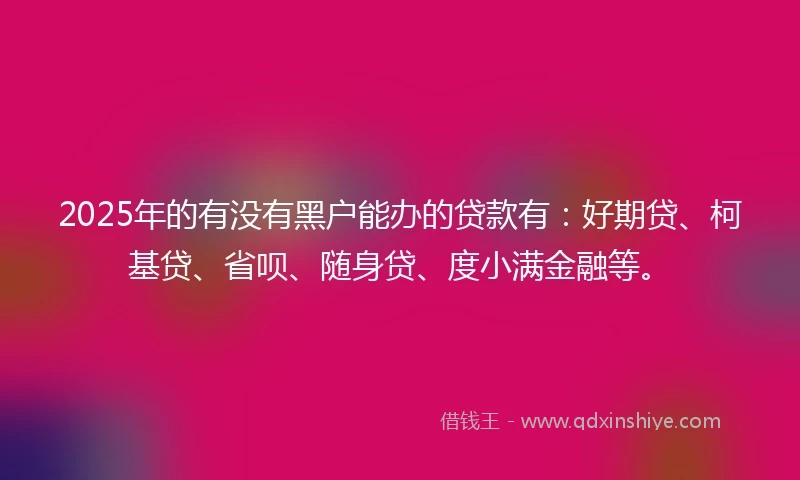 2025年的有没有黑户能办的贷款有：好期贷、柯基贷、省呗、随身贷、度小满金融等。