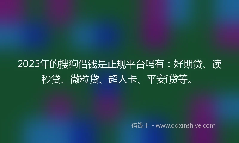 2025年的搜狗借钱是正规平台吗有：好期贷、读秒贷、微粒贷、超人卡、平安i贷等。