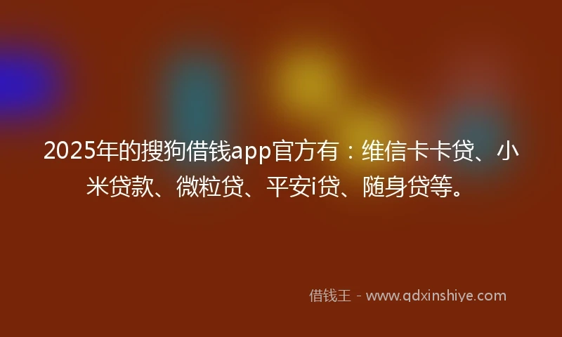 2025年的搜狗借钱app官方有：维信卡卡贷、小米贷款、微粒贷、平安i贷、随身贷等。