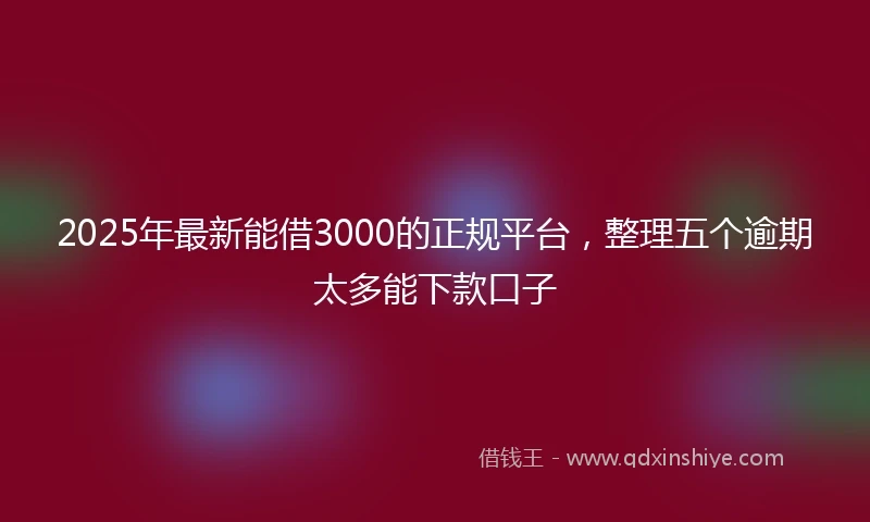 2025年最新能借3000的正规平台，整理五个逾期太多能下款口子