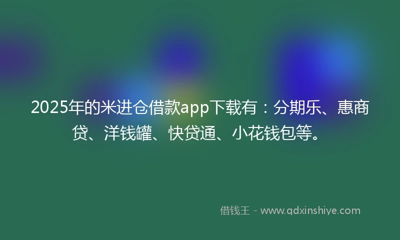 2025年的米进仓借款app下载有：分期乐、惠商贷、洋钱罐、快贷通、小花钱包等。
